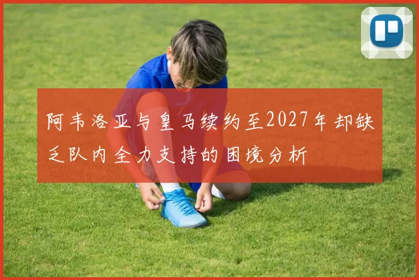 阿韦洛亚与皇马续约至2027年却缺乏队内全力支持的困境分析