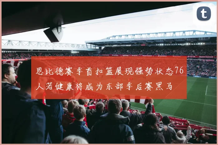 恩比德赛季首扣篮展现强势状态76人若健康将成为东部季后赛黑马