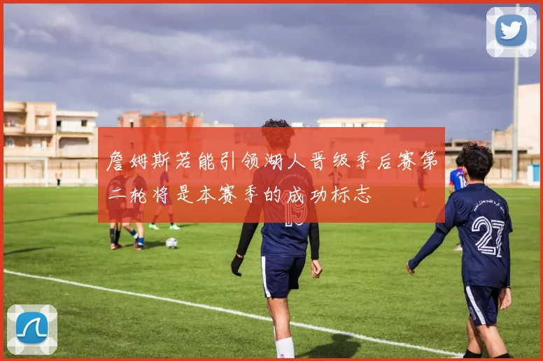 詹姆斯若能引领湖人晋级季后赛第二轮将是本赛季的成功标志