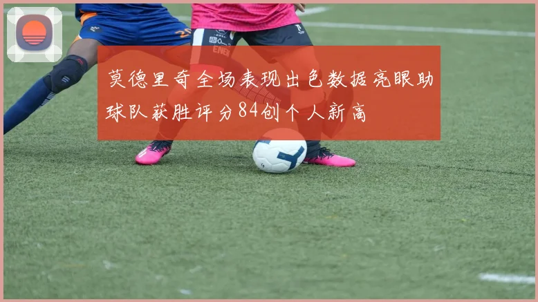 莫德里奇全场表现出色数据亮眼助球队获胜评分84创个人新高