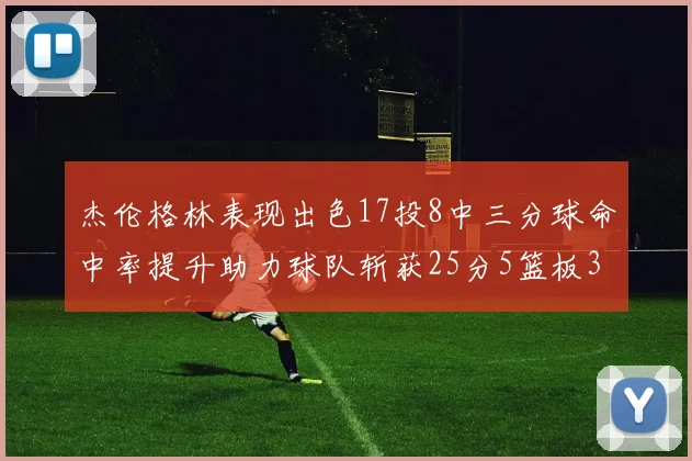 杰伦格林表现出色17投8中三分球命中率提升助力球队斩获25分5篮板3助攻