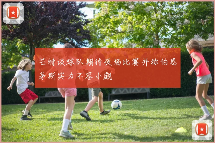 芒特谈球队期待夜场比赛并称伯恩茅斯实力不容小觑
