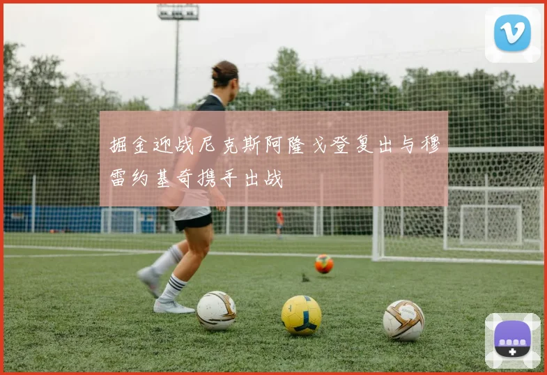 掘金迎战尼克斯阿隆戈登复出与穆雷约基奇携手出战