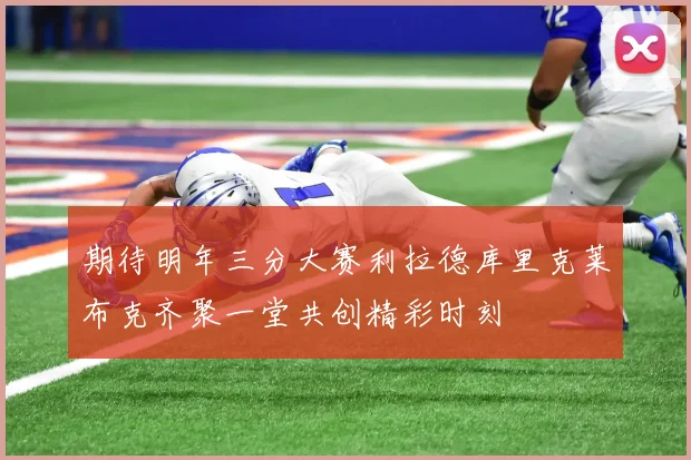 期待明年三分大赛利拉德库里克莱布克齐聚一堂共创精彩时刻