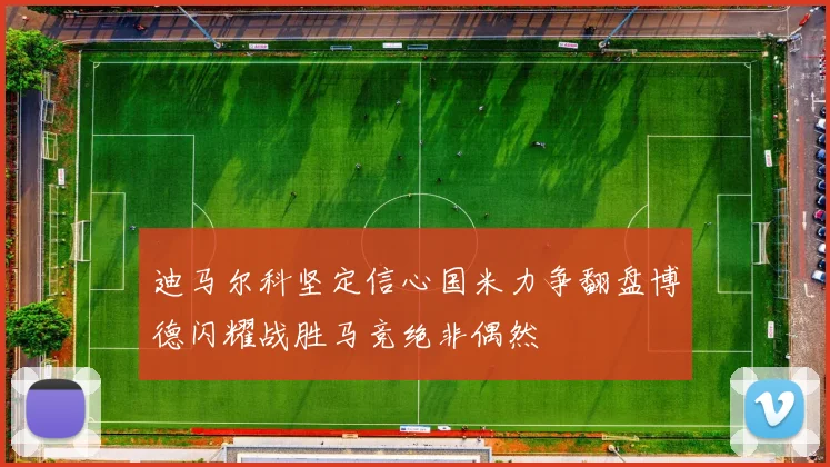 迪马尔科坚定信心国米力争翻盘博德闪耀战胜马竞绝非偶然