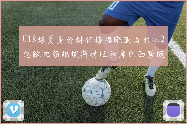 U18球员身价排行榜揭晓亚马尔以2亿欧元领跑埃斯特旺和库巴西紧随其后