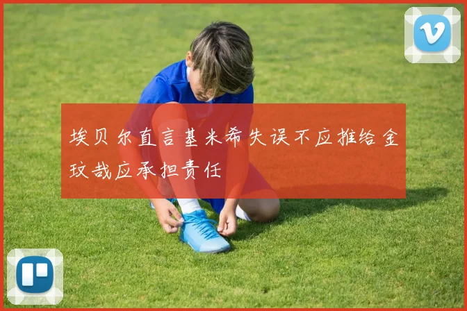 埃贝尔直言基米希失误不应推给金玟哉应承担责任