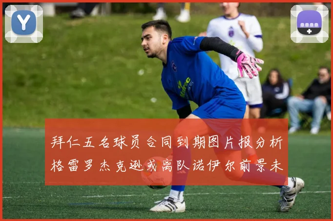 拜仁五名球员合同到期图片报分析格雷罗杰克逊或离队诺伊尔前景未定