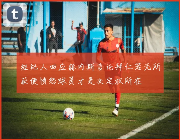 经纪人回应赫内斯言论拜仁若无所获便愤怒球员才是决定权所在