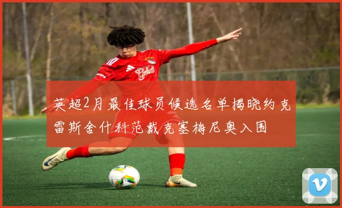英超2月最佳球员候选名单揭晓约克雷斯舍什科范戴克塞梅尼奥入围