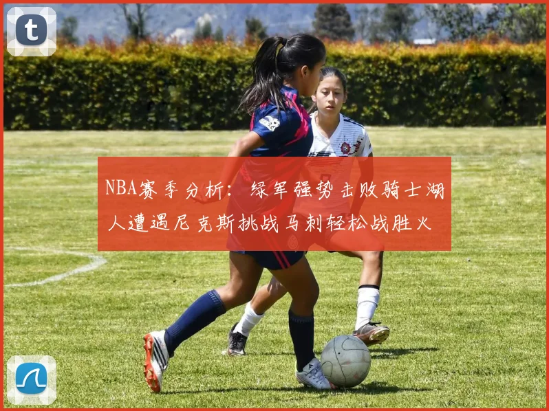 NBA赛季分析：绿军强势击败骑士湖人遭遇尼克斯挑战马刺轻松战胜火箭