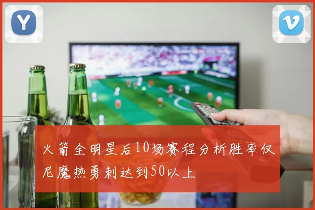 火箭全明星后10场赛程分析胜率仅尼魔热勇刺达到50以上