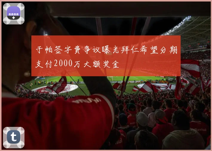 于帕签字费争议曝光拜仁希望分期支付2000万大额奖金