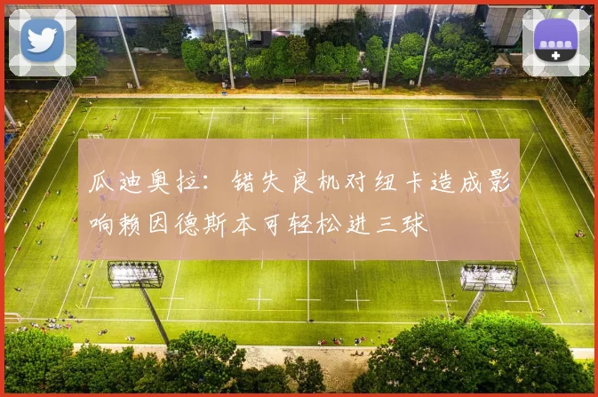 瓜迪奥拉：错失良机对纽卡造成影响赖因德斯本可轻松进三球