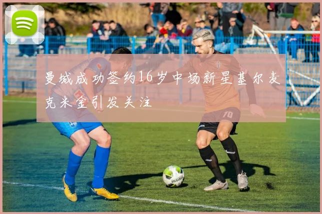 曼城成功签约16岁中场新星基尔麦克米金引发关注