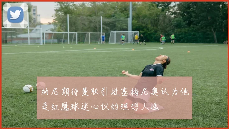 纳尼期待曼联引进塞梅尼奥认为他是红魔球迷心仪的理想人选