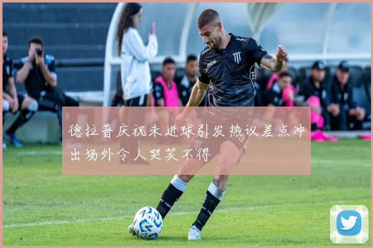 德拉普庆祝未进球引发热议差点冲出场外令人哭笑不得