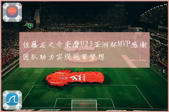 佐藤龙之介荣膺U23亚洲杯MVP感谢团队助力实现冠军梦想