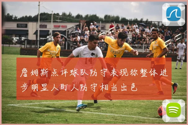 詹姆斯点评球队防守表现称整体进步明显人盯人防守相当出色