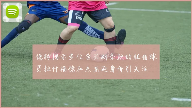 德转揭示多位含买断条款的租借球员拉什福德和杰克逊身价引关注