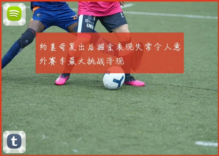 约基奇复出后掘金表现失常令人意外赛季最大挑战浮现