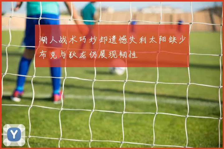 湖人战术巧妙却遗憾失利太阳缺少布克与狄龙仍展现韧性