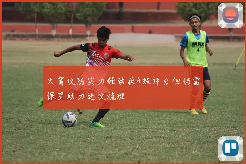 火箭攻防实力强劲获A级评分但仍需保罗助力进攻梳理