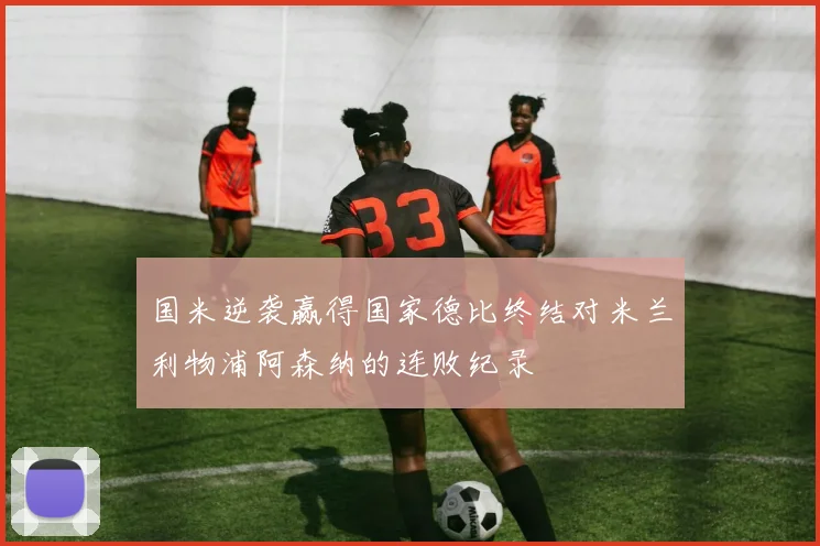 国米逆袭赢得国家德比终结对米兰利物浦阿森纳的连败纪录
