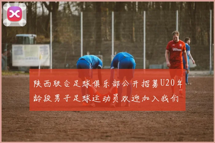 陕西联合足球俱乐部公开招募U20年龄段男子足球运动员欢迎加入我们的团队