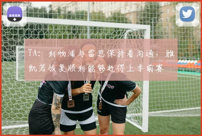 TA：利物浦与雷恩保持着沟通，雅凯若恢复顺利能够赶得上季前赛