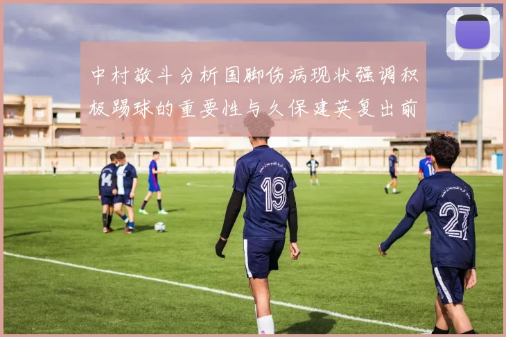 中村敬斗分析国脚伤病现状强调积极踢球的重要性与久保建英复出前景