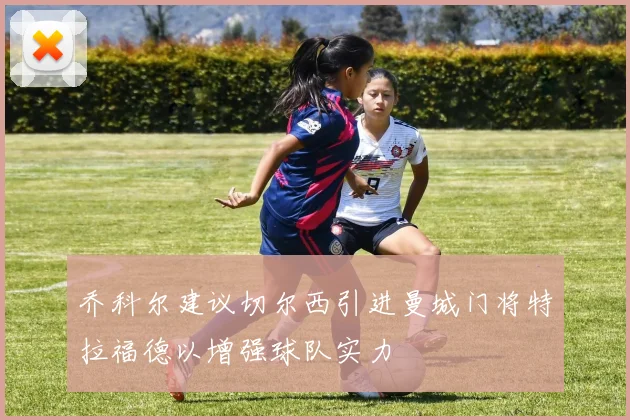 乔科尔建议切尔西引进曼城门将特拉福德以增强球队实力