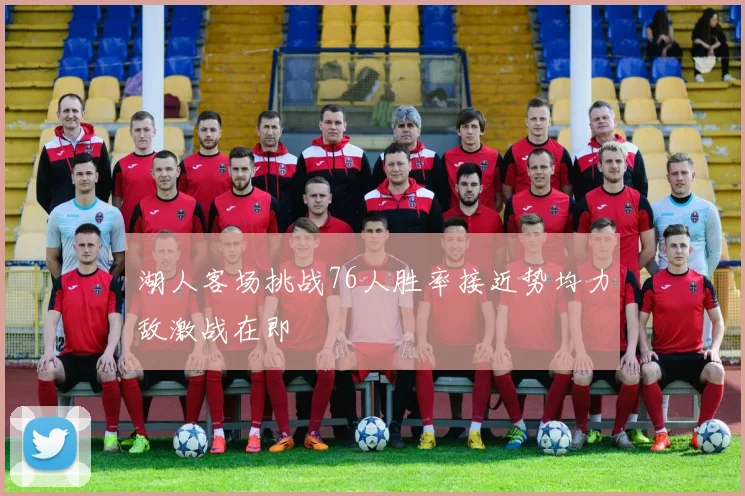 湖人客场挑战76人胜率接近势均力敌激战在即