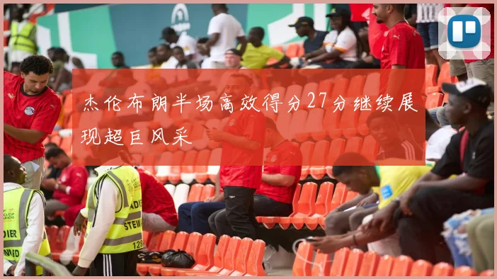 杰伦布朗半场高效得分27分继续展现超巨风采