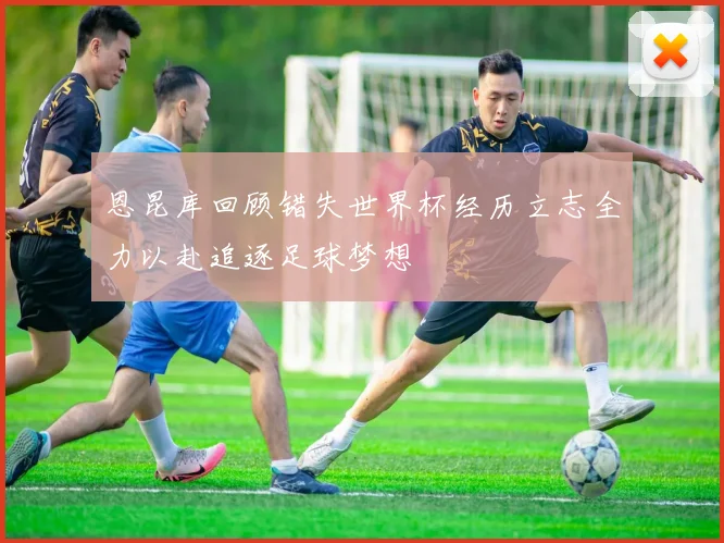 恩昆库回顾错失世界杯经历立志全力以赴追逐足球梦想