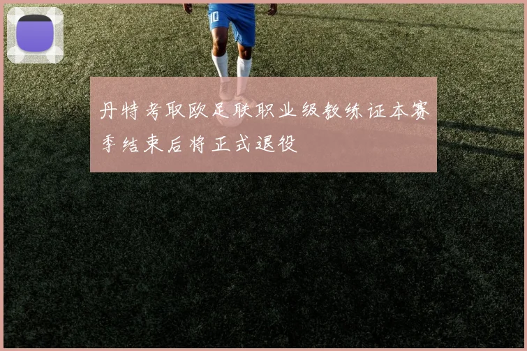 丹特考取欧足联职业级教练证本赛季结束后将正式退役