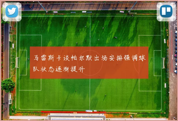 马雷斯卡谈帕尔默出场安排强调球队状态逐渐提升