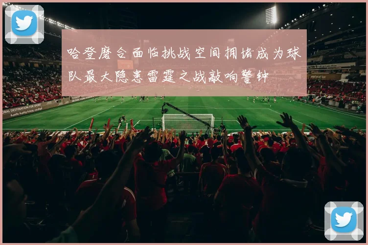 哈登磨合面临挑战空间拥堵成为球队最大隐患雷霆之战敲响警钟