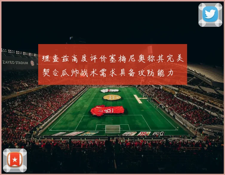 理查兹高度评价塞梅尼奥称其完美契合瓜帅战术需求具备攻防能力