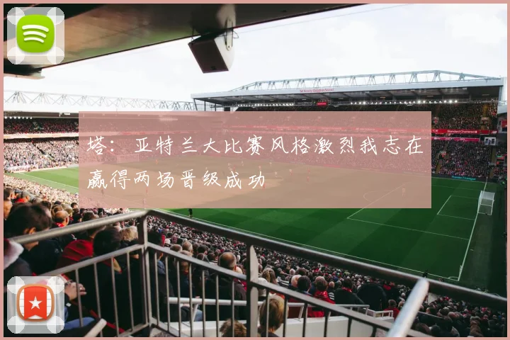 塔：亚特兰大比赛风格激烈我志在赢得两场晋级成功