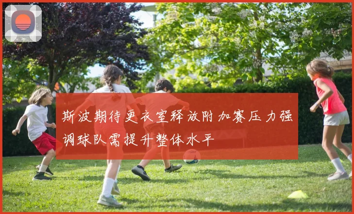 斯波期待更衣室释放附加赛压力强调球队需提升整体水平