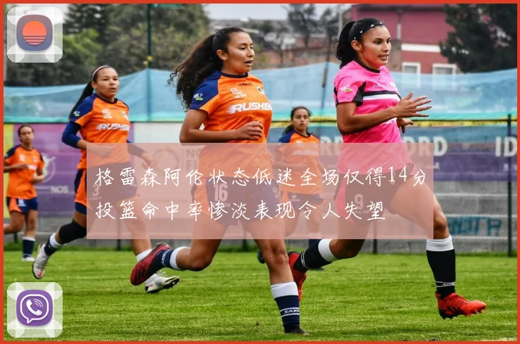 格雷森阿伦状态低迷全场仅得14分投篮命中率惨淡表现令人失望