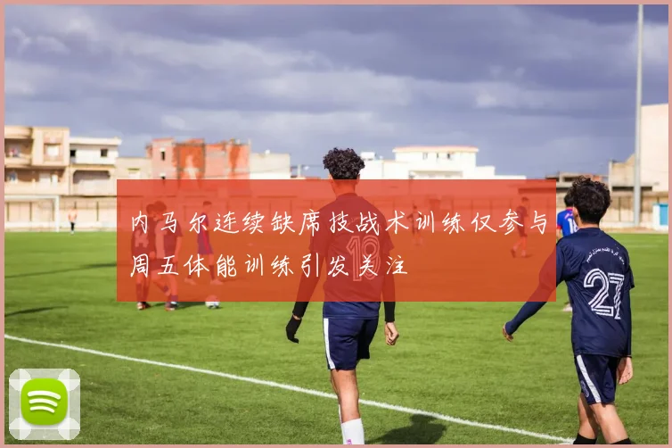 内马尔连续缺席技战术训练仅参与周五体能训练引发关注